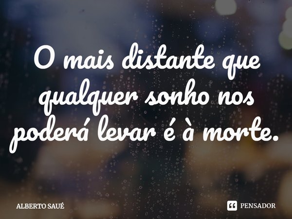 ⁠O mais distante que qualquer sonho nos poderá levar é à morte.... Frase de ALBERTO SAUÉ.