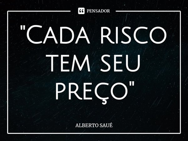 ⁠"Cada risco tem seu preço"... Frase de ALBERTO SAUÉ.