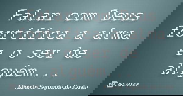 Falar com Deus fortifica a alma e o ser de alguém...... Frase de Alberto Segunda da Costa.