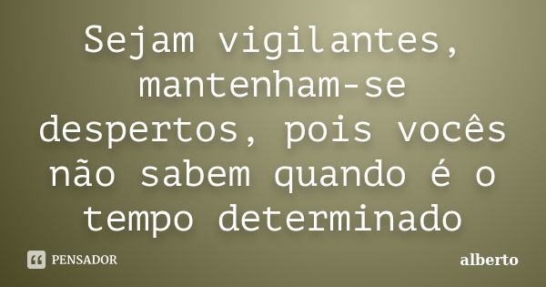 Sejam vigilantes, mantenham-se despertos, pois vocês não sabem quando é o tempo determinado... Frase de Alberto.