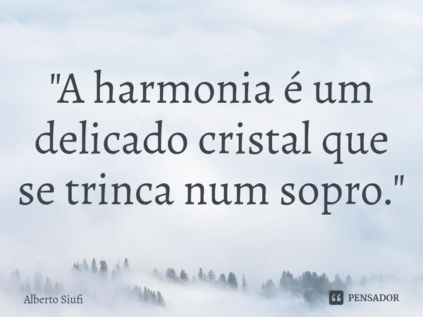 ⁠"A harmonia é um delicado cristal que se trinca num sopro."... Frase de Alberto Siufi.