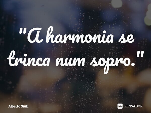 ⁠"A harmonia se trinca num sopro."... Frase de Alberto Siufi.
