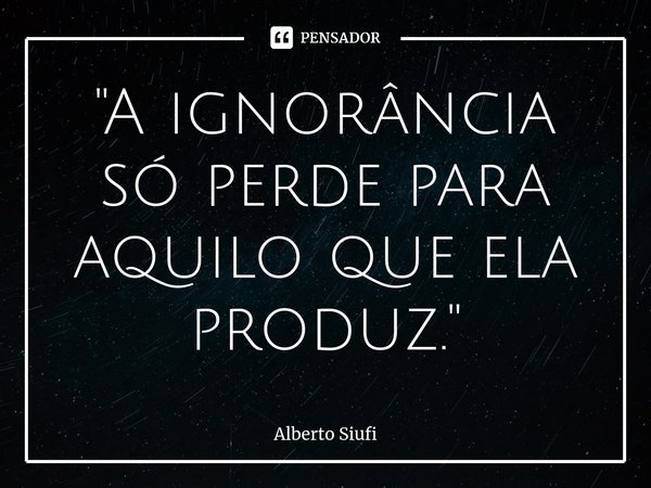 ⁠"A ignorância só perde para aquilo que ela produz."... Frase de Alberto Siufi.