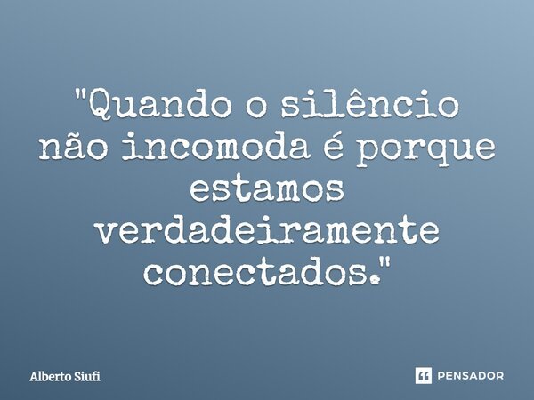 ⁠"Quando o silêncio não incomoda é porque estamos verdadeiramente conectados."... Frase de Alberto Siufi.