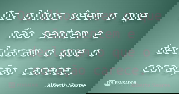 Os olhos vêem o que não sentem e declaram o que o coração carece.... Frase de Alberto Soares.