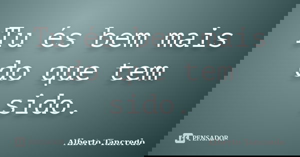 Tu és bem mais do que tem sido.... Frase de Alberto Tancredo.