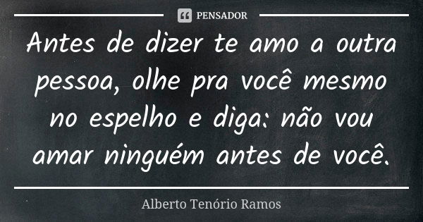 Antes de dizer te amo a outra pessoa, olhe pra você mesmo no espelho e diga: não vou amar ninguém antes de você.... Frase de Alberto Tenório Ramos.