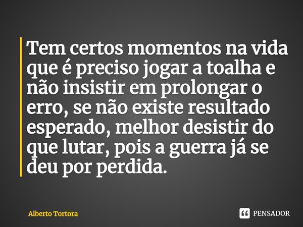 ⁠Tem certos momentos na vida que é preciso jogar a toalha e não insistir em prolongar o erro, se não existe resultado esperado, melhor desistir do que lutar, po... Frase de Alberto Tortora.