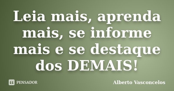Leia mais, aprenda mais, se informe mais e se destaque dos DEMAIS!... Frase de Alberto Vasconcelos.
