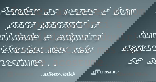 Perder as vezes é bom para garanti a humildade e adquiri experiências.mas não se acostume...... Frase de Alberto Vilela.
