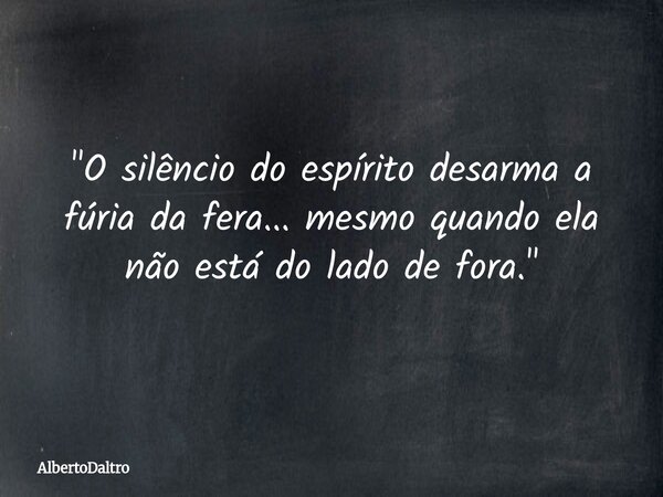 ​"O silêncio do espírito desarma a fúria da fera... mesmo quando ela não está do lado de fora."... Frase de AlbertoDaltro.