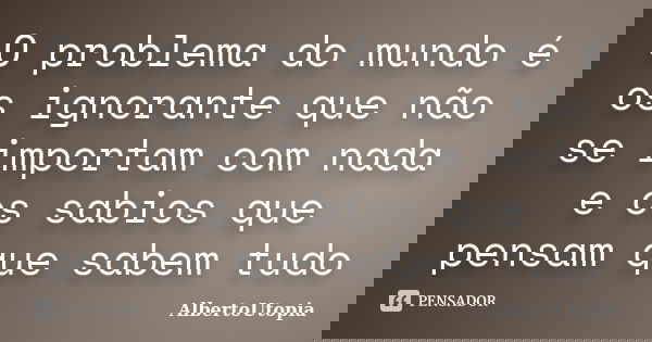 O problema do mundo é os ignorante que não se importam com nada e os sabios que pensam que sabem tudo... Frase de AlbertoUtopia.