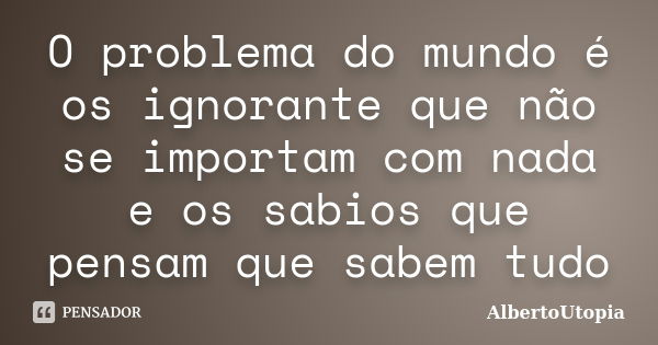 O problema do mundo é os ignorante que não se importam com nada e os sabios que pensam que sabem tudo... Frase de AlbertoUtopia.