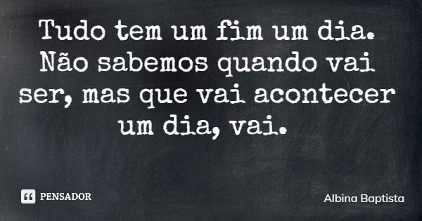 Tudo tem um fim um dia. Não sabemos quando vai ser, mas que vai acontecer um dia, vai.... Frase de Albina Baptista.