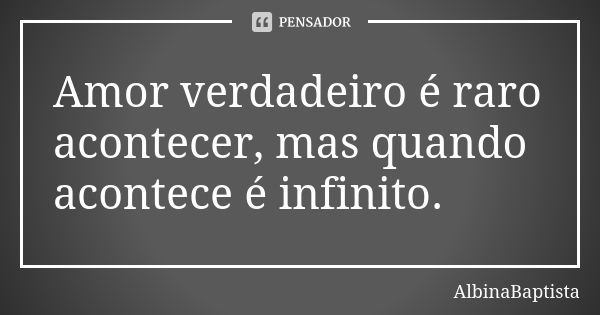 Amor verdadeiro é raro acontecer, mas quando acontece é infinito.... Frase de AlbinaBaptista.