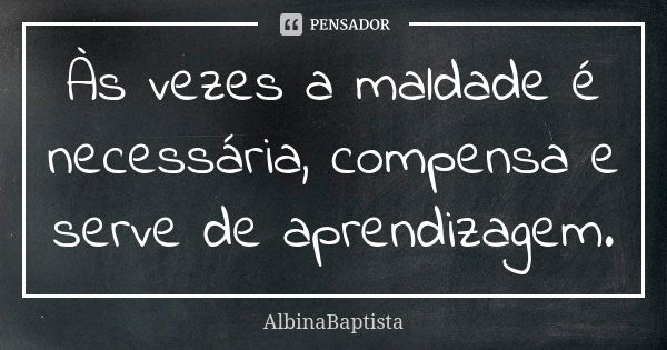 Às vezes a maldade é necessária, compensa e serve de aprendizagem.... Frase de AlbinaBaptista.