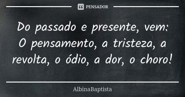 Do passado e presente, vem: O pensamento, a tristeza, a revolta, o ódio, a dor, o choro!... Frase de AlbinaBaptista.