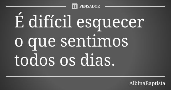 É difícil esquecer o que sentimos todos os dias.... Frase de AlbinaBaptista.