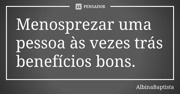 Menosprezar uma pessoa às vezes trás benefícios bons.... Frase de AlbinaBaptista.