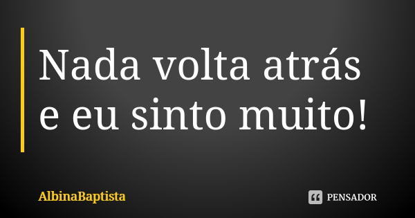 Nada volta atrás e eu sinto muito!... Frase de AlbinaBaptista.