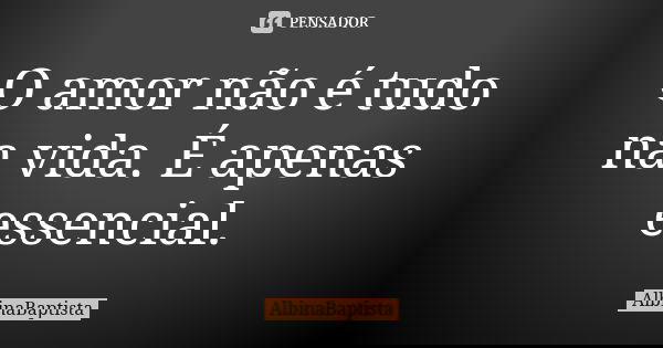 O amor não é tudo na vida. É apenas essencial.... Frase de AlbinaBaptista.