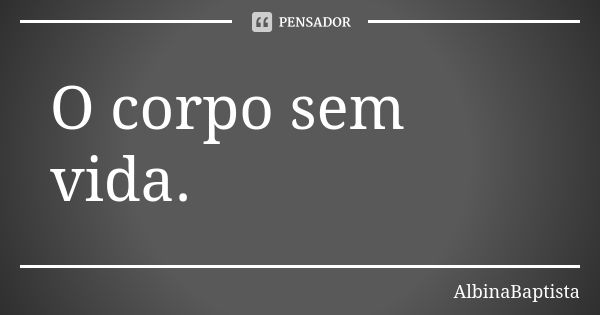 O corpo sem vida.... Frase de AlbinaBaptista.