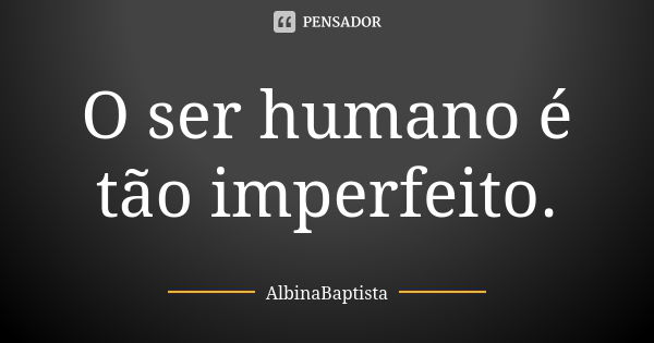 O ser humano é tão imperfeito.... Frase de AlbinaBaptista.