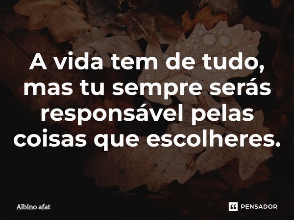 A vida tem de tudo, mas tu sempre serás responsável pelas coisas que escolheres.⁠... Frase de Albino afat.