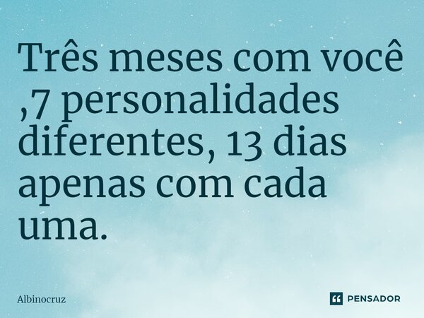 Três meses com você ,7 personalidades ⁠diferentes, 13 dias apenas com cada uma.... Frase de Albinocruz.