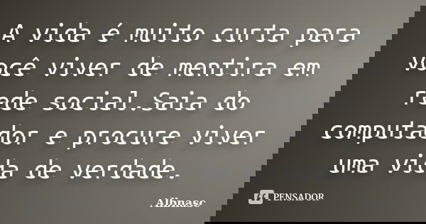 A vida é muito curta para você viver de mentira em rede social.Saia do computador e procure viver uma vida de verdade.... Frase de Albnasc.