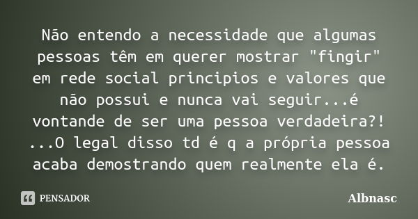 Não entendo a necessidade que algumas pessoas têm em querer mostrar "fingir" em rede social principios e valores que não possui e nunca vai seguir...é... Frase de Albnasc.