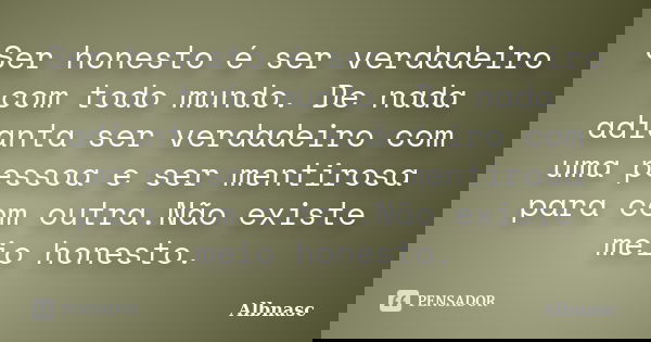 Ser honesto é ser verdadeiro com todo mundo. De nada adianta ser verdadeiro com uma pessoa e ser mentirosa para com outra.Não existe meio honesto.... Frase de Albnasc.