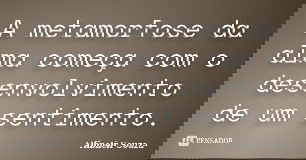 A metamorfose da alma começa com o desenvolvimento de um sentimento.... Frase de Albneir Souza.