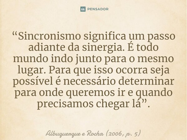 ⁠“Sincronismo significa um passo adiante da sinergia. É todo mundo indo junto para o mesmo lugar. Para que isso ocorra seja possível é necessário determinar par... Frase de Albuquerque e Rocha (2006, p. 5).