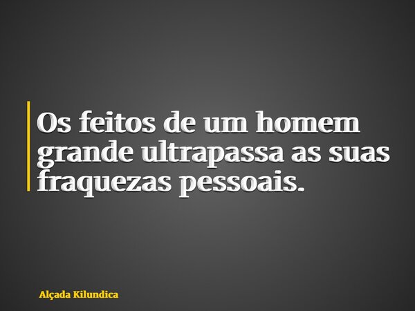 Os feitos de um homem grande ultrapassa as suas fraquezas pessoais.... Frase de Alçada Kilundica.