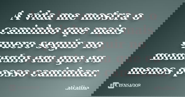 A vida me mostra o caminho que mais quero seguir no momento em que eu menos posso caminhar.... Frase de alcalina.