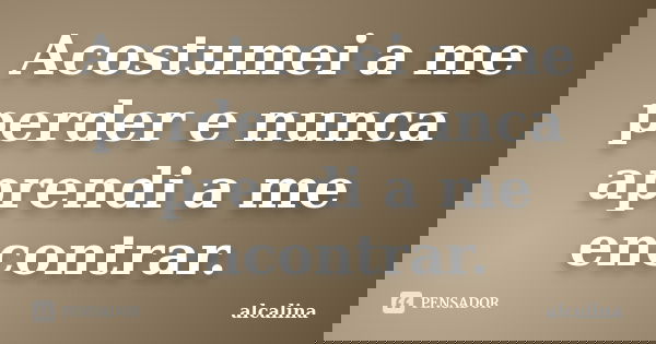 Acostumei a me perder e nunca aprendi a me encontrar.... Frase de alcalina.