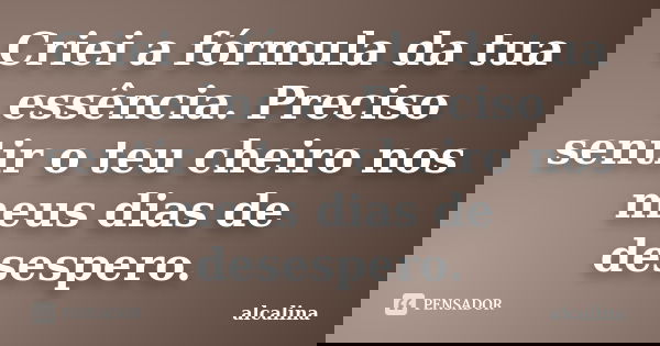 Criei a fórmula da tua essência. Preciso sentir o teu cheiro nos meus dias de desespero.... Frase de alcalina.