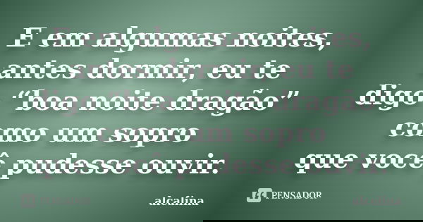 E em algumas noites, antes dormir, eu te digo “boa noite dragão” como um sopro que você pudesse ouvir.... Frase de alcalina.