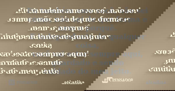 Eu também amo você, não sei como, não sei de que forma e nem o porquê. E independente de qualquer coisa, você vai estar sempre aqui, guardado e sendo cuidado do... Frase de alcalina.
