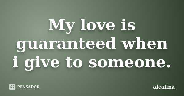 My love is guaranteed when i give to someone.... Frase de alcalina.