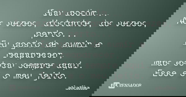 Sou assim... Às vezes, distante, às vezes, perto... Eu gosto de sumir e reaparecer, mas estou sempre aqui. Esse é o meu jeito.... Frase de alcalina.