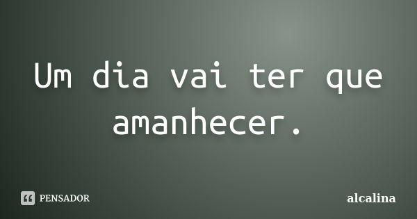 Um dia vai ter que amanhecer.... Frase de alcalina.