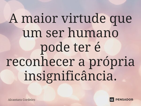 ⁠A maior virtude que um ser humano pode ter é reconhecer a própria insignificância.... Frase de Alcantara Cordeiro.