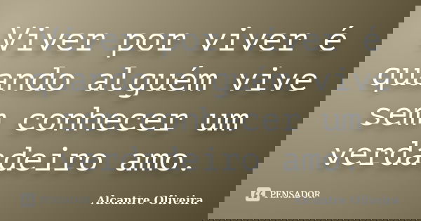 ‌Viver por viver é quando alguém vive sem conhecer um verdadeiro amo.... Frase de Alcantre Oliveira.