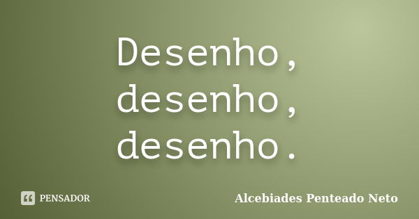 Desenho, desenho, desenho.... Frase de Alcebiades Penteado Neto.