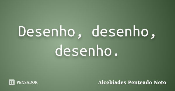 Desenho, desenho, desenho.... Frase de Alcebiades Penteado Neto.