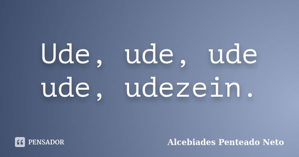 Ude, ude, ude ude, udezein.... Frase de Alcebiades Penteado Neto.