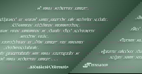 A meu eterno amor. Dediquei a você uma parte de minha vida. Vivemos ótimos momentos, Sei que nos amamos e tudo foi sincero entre nós. Porem eu continuo a lhe am... Frase de Alcelaciel Ferreira.