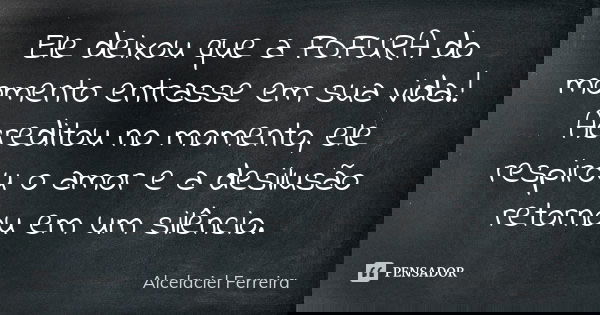 Ele deixou que a FOFURA do momento entrasse em sua vida.! Acreditou no momento, ele respirou o amor e a desilusão retornou em um silêncio.... Frase de Alcelaciel Ferreira.